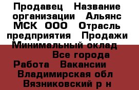 Продавец › Название организации ­ Альянс-МСК, ООО › Отрасль предприятия ­ Продажи › Минимальный оклад ­ 25 000 - Все города Работа » Вакансии   . Владимирская обл.,Вязниковский р-н